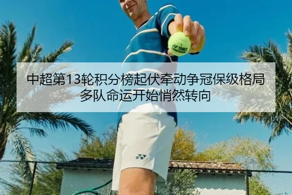 中超第13轮积分榜起伏牵动争冠保级格局多队命运开始悄然转向