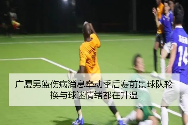 广厦男篮伤病消息牵动季后赛前景球队轮换与球迷情绪都在升温